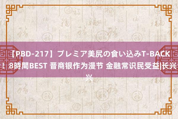 【PBD-217】プレミア美尻の食い込みT-BACK！8時間BEST 晋商银作为漫节 金融常识民受益|长兴