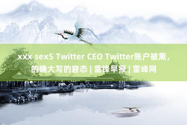 xxx sex5 Twitter CEO Twitter账户被黑，的确大写的窘态 | 雷锋早报 | 雷峰网