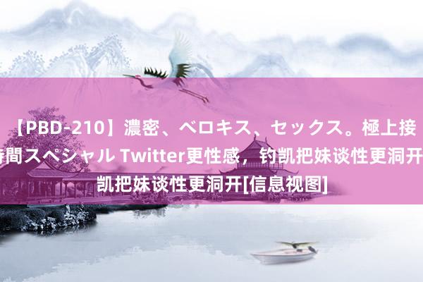 【PBD-210】濃密、ベロキス、セックス。極上接吻性交 8時間スペシャル Twitter更性感，钓凯把妹谈性更洞开[信息视图]