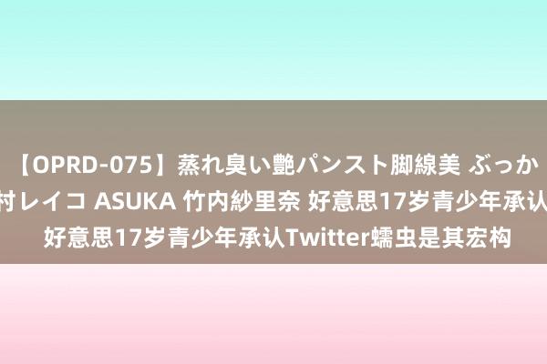 【OPRD-075】蒸れ臭い艶パンスト脚線美 ぶっかけゴックン大乱交 澤村レイコ ASUKA 竹内紗里奈 好意思17岁青少年承认Twitter蠕虫是其宏构