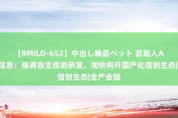 【RMILD-652】中出し輪姦ペット 芸能人AYA 赛意信息：强调自主改进研发，加快构开国产化信创生态|全产业链