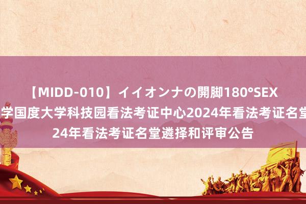 【MIDD-010】イイオンナの開脚180°SEX LISA 昆明理工大学国度大学科技园看法考证中心2024年看法考证名堂遴择和评审公告