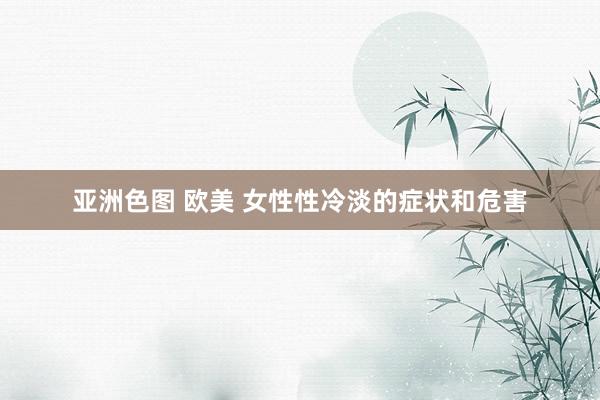 亚洲色图 欧美 女性性冷淡的症状和危害