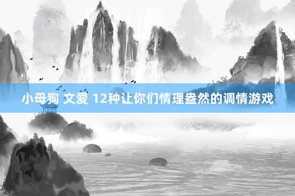 小母狗 文爱 12种让你们情理盎然的调情游戏