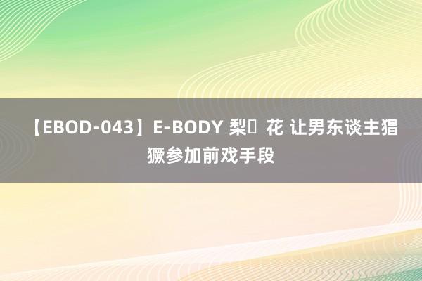 【EBOD-043】E-BODY 梨々花 让男东谈主猖獗参加前戏手段