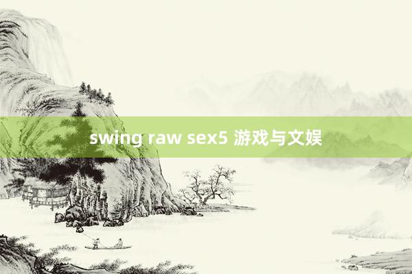 swing raw sex5 游戏与文娱