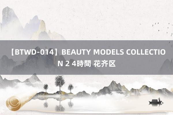 【BTWD-014】BEAUTY MODELS COLLECTION 2 4時間 花齐区