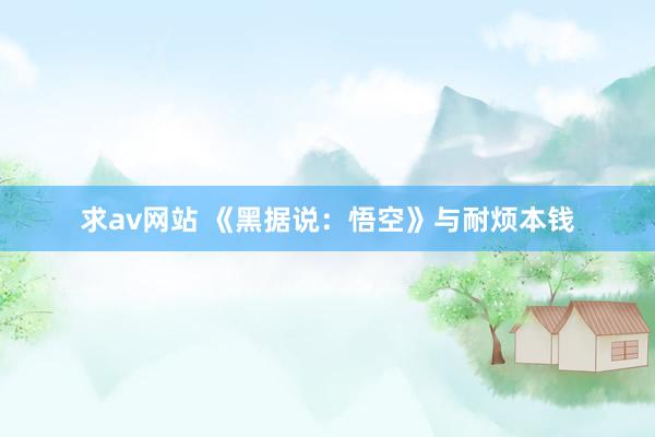 求av网站 《黑据说：悟空》与耐烦本钱