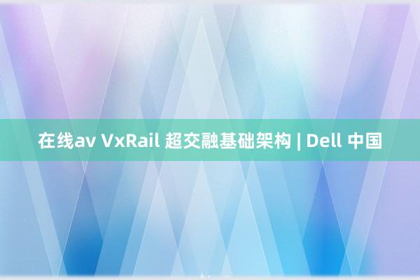 在线av VxRail 超交融基础架构 | Dell 中国