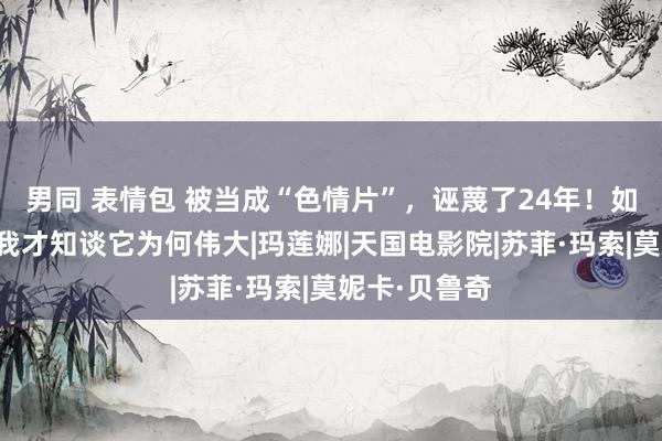 男同 表情包 被当成“色情片”，诬蔑了24年！如今看懂后，我才知谈它为何伟大|玛莲娜|天国电影院|苏菲·玛索|莫妮卡·贝鲁奇