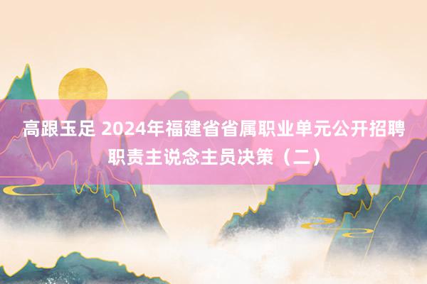 高跟玉足 2024年福建省省属职业单元公开招聘职责主说念主员决策（二）