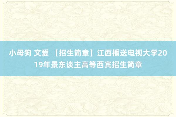 小母狗 文爱 【招生简章】江西播送电视大学2019年景东谈主高等西宾招生简章