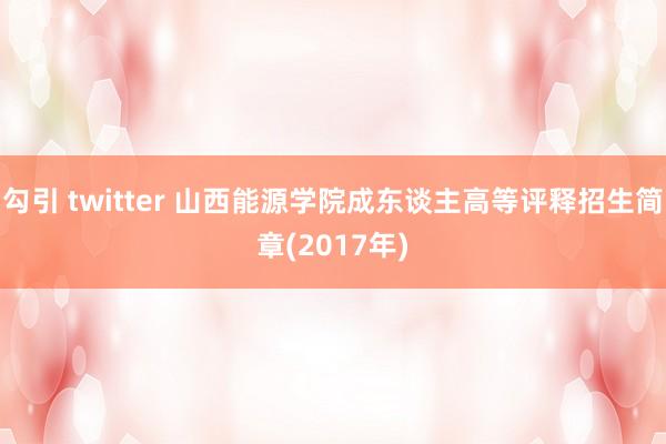 勾引 twitter 山西能源学院成东谈主高等评释招生简章(2017年)