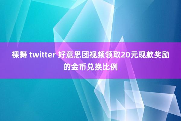 裸舞 twitter 好意思团视频领取20元现款奖励的金币兑换比例