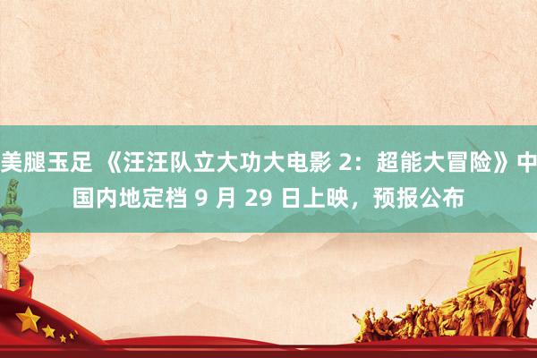 美腿玉足 《汪汪队立大功大电影 2：超能大冒险》中国内地定档 9 月 29 日上映，预报公布