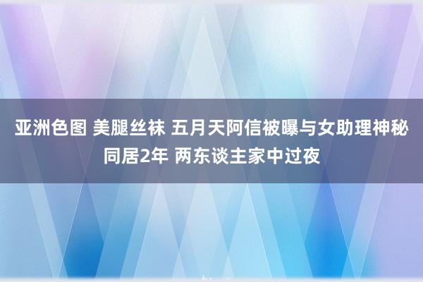 亚洲色图 美腿丝袜 五月天阿信被曝与女助理神秘同居2年 两东谈主家中过夜