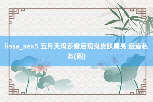 lissa_sex5 五月天玛莎婚后现身皮肤黑亮 避道私务(图)