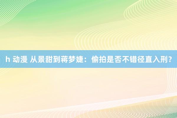 h 动漫 从景甜到蒋梦婕：偷拍是否不错径直入刑？