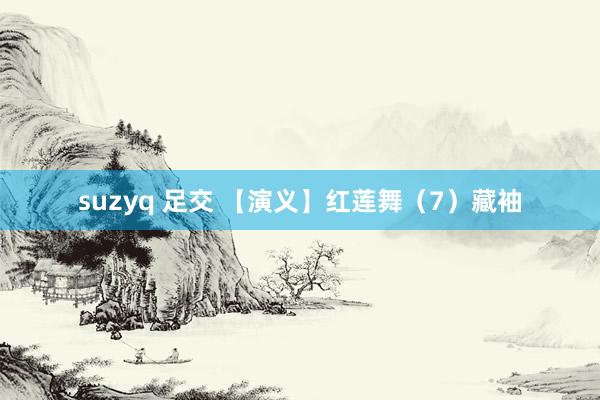 suzyq 足交 【演义】红莲舞（7）藏袖