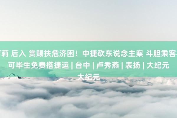 萝莉 后入 赏赐扶危济困！中捷砍东说念主案 斗胆乘客将可毕生免费搭捷运 | 台中 | 卢秀燕 | 表扬 | 大纪元