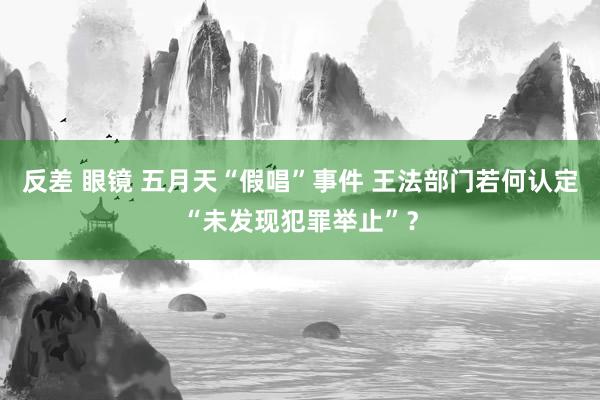 反差 眼镜 五月天“假唱”事件 王法部门若何认定“未发现犯罪举止”？