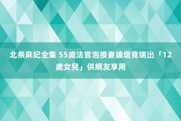 北条麻妃全集 55歲法官泡換妻論壇　竟端出「12歲女兒」供網友享用