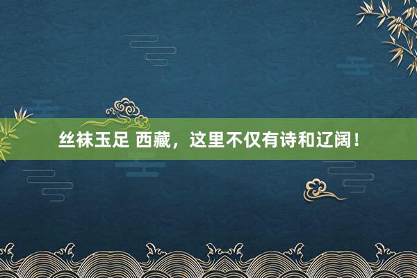 丝袜玉足 西藏，这里不仅有诗和辽阔！