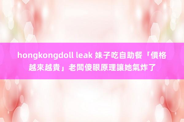 hongkongdoll leak 妹子吃自助餐「價格越來越貴」　老闆傻眼原理讓她氣炸了