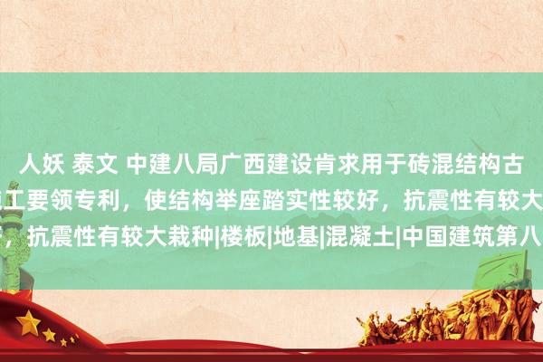 人妖 泰文 中建八局广西建设肯求用于砖混结构古建筑的加固结构过甚施工要领专利，使结构举座踏实性较好，抗震性有较大栽种|楼板|地基|混凝土|中国建筑第八工程局