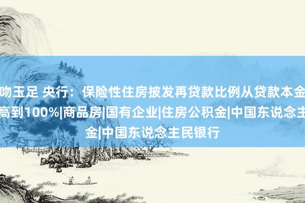 吻玉足 央行：保险性住房披发再贷款比例从贷款本金60%提高到100%|商品房|国有企业|住房公积金|中国东说念主民银行