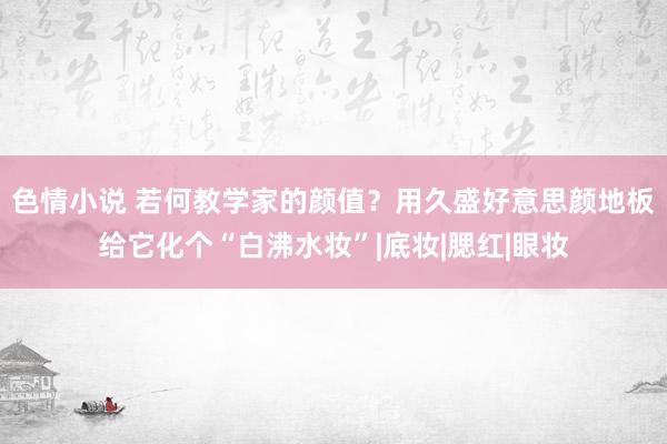 色情小说 若何教学家的颜值？用久盛好意思颜地板给它化个“白沸水妆”|底妆|腮红|眼妆