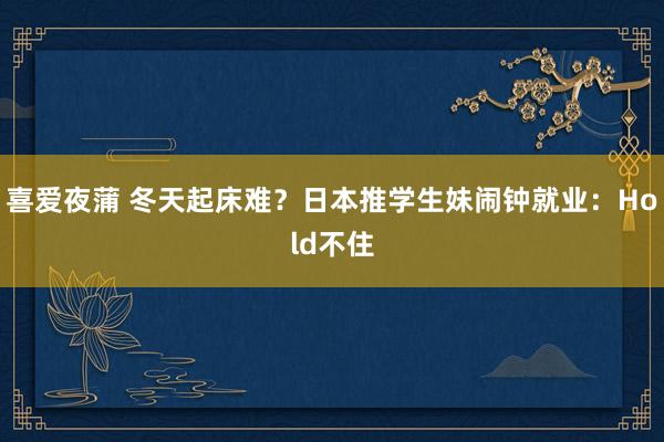 喜爱夜蒲 冬天起床难？日本推学生妹闹钟就业：Hold不住