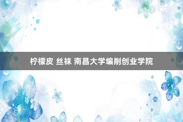 柠檬皮 丝袜 南昌大学编削创业学院