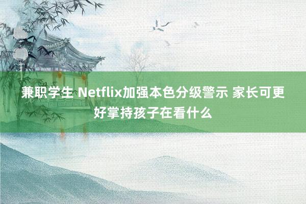 兼职学生 Netflix加强本色分级警示 家长可更好掌持孩子在看什么