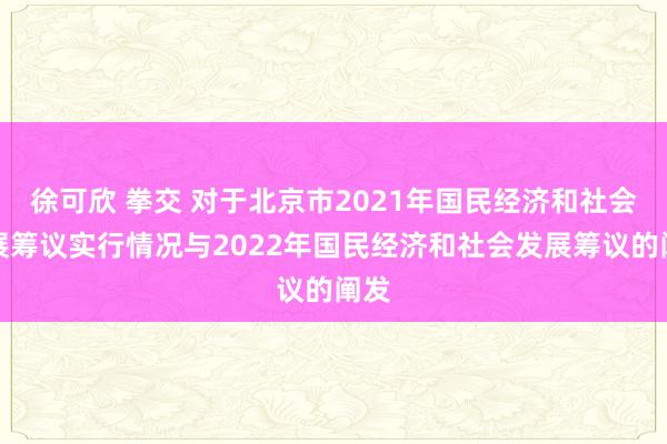 徐可欣 拳交 对于北京市2021年国民经济和社会发展筹议实行情况与2022年国民经济和社会发展筹议的阐发