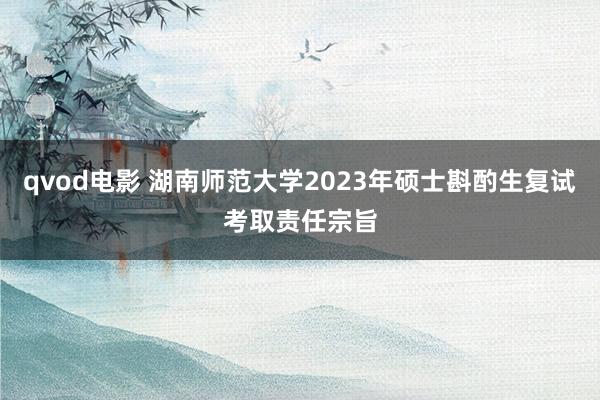 qvod电影 湖南师范大学2023年硕士斟酌生复试考取责任宗旨