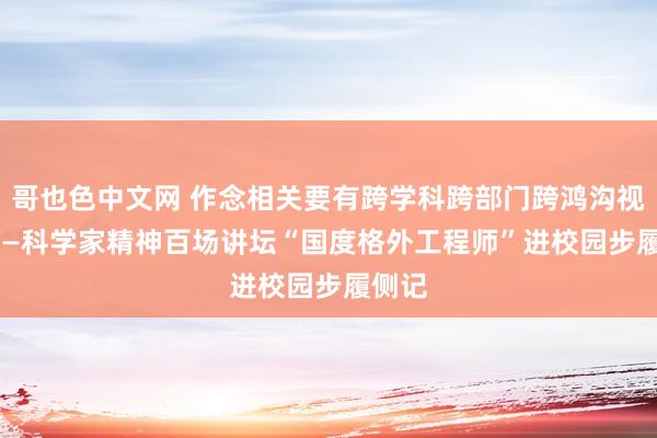 哥也色中文网 作念相关要有跨学科跨部门跨鸿沟视线  ——科学家精神百场讲坛“国度格外工程师”进校园步履侧记