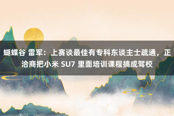 蝴蝶谷 雷军：上赛谈最佳有专科东谈主士疏通，正洽商把小米 SU7 里面培训课程搞成驾校