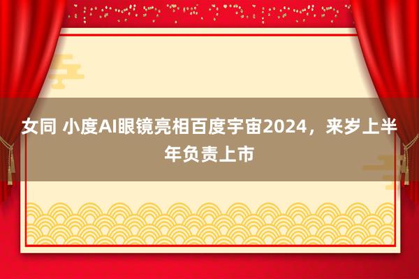 女同 小度AI眼镜亮相百度宇宙2024，来岁上半年负责上市