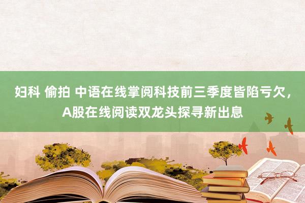 妇科 偷拍 中语在线掌阅科技前三季度皆陷亏欠，A股在线阅读双龙头探寻新出息