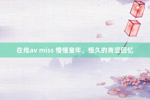 在线av miss 懵懂童年，恒久的青涩回忆