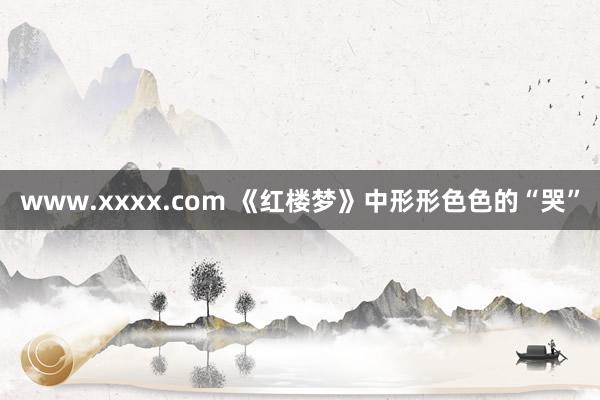 www.xxxx.com 《红楼梦》中形形色色的“哭”