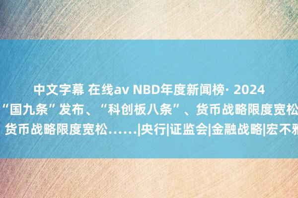 中文字幕 在线av NBD年度新闻榜· 2024年本钱阛阓十大新闻｜新“国九条”发布、“科创板八条”、货币战略限度宽松……|央行|证监会|金融战略|宏不雅经济