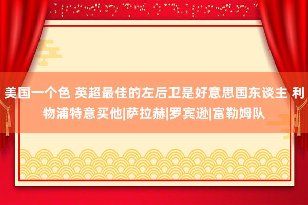 美国一个色 英超最佳的左后卫是好意思国东谈主 利物浦特意买他|萨拉赫|罗宾逊|富勒姆队