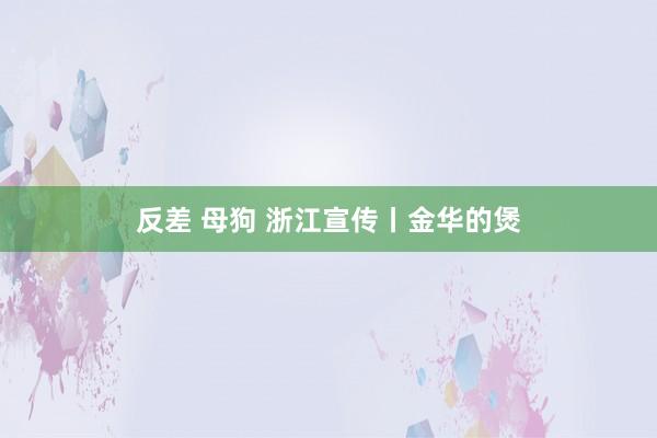 反差 母狗 浙江宣传丨金华的煲