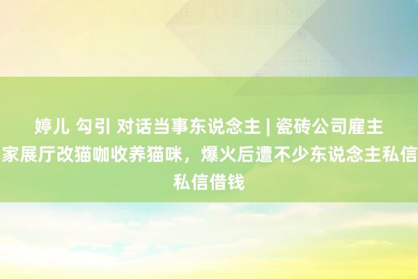 婷儿 勾引 对话当事东说念主 | 瓷砖公司雇主将自家展厅改猫咖收养猫咪，爆火后遭不少东说念主私信借钱